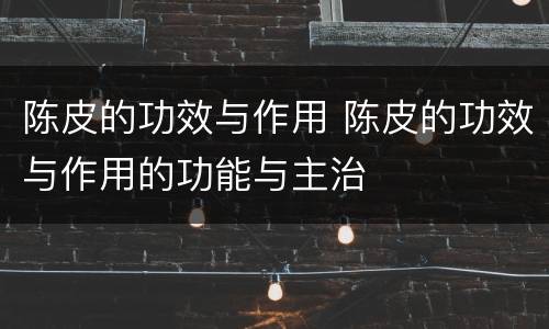 陈皮的功效与作用 陈皮的功效与作用的功能与主治