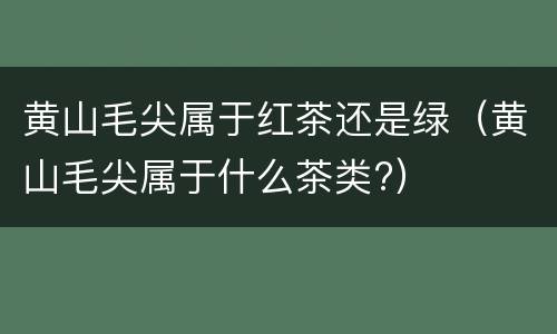 黄山毛尖属于红茶还是绿（黄山毛尖属于什么茶类?）