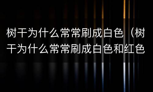 树干为什么常常刷成白色（树干为什么常常刷成白色和红色）