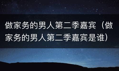 做家务的男人第二季嘉宾（做家务的男人第二季嘉宾是谁）
