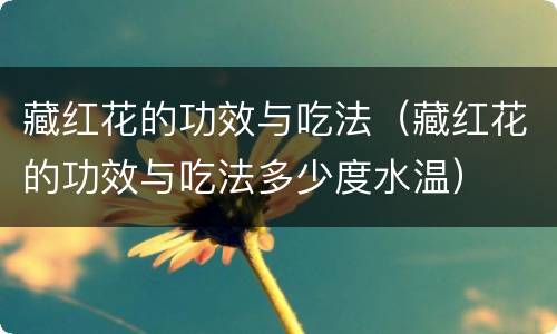 藏红花的功效与吃法（藏红花的功效与吃法多少度水温）