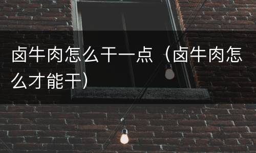 卤牛肉怎么干一点（卤牛肉怎么才能干）