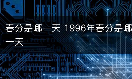 春分是哪一天 1996年春分是哪一天