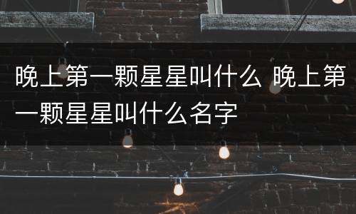 晚上第一颗星星叫什么 晚上第一颗星星叫什么名字