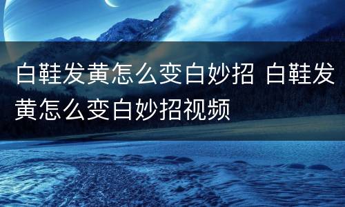 白鞋发黄怎么变白妙招 白鞋发黄怎么变白妙招视频