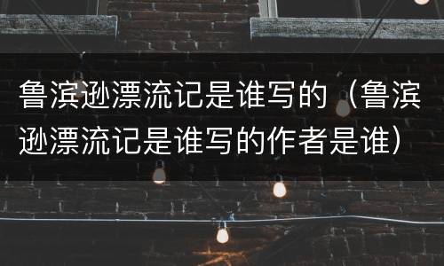 鲁滨逊漂流记是谁写的（鲁滨逊漂流记是谁写的作者是谁）