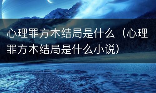 心理罪方木结局是什么（心理罪方木结局是什么小说）