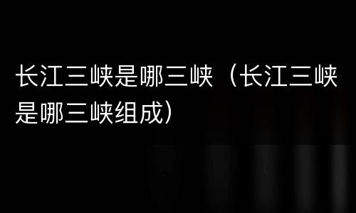 长江三峡是哪三峡（长江三峡是哪三峡组成）