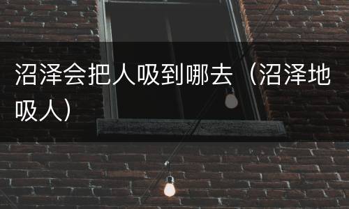 沼泽会把人吸到哪去（沼泽地吸人）