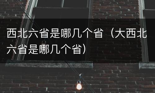 西北六省是哪几个省（大西北六省是哪几个省）