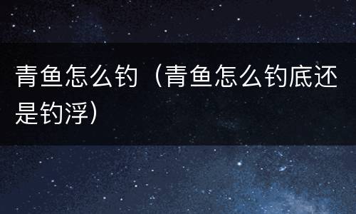 青鱼怎么钓（青鱼怎么钓底还是钓浮）