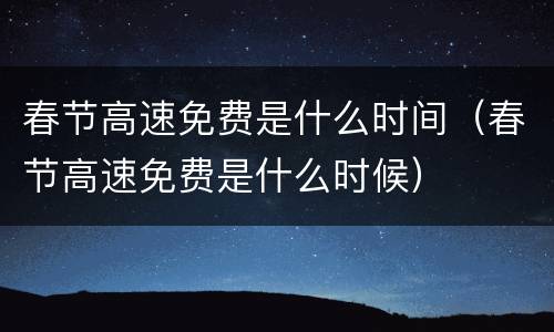 春节高速免费是什么时间（春节高速免费是什么时候）