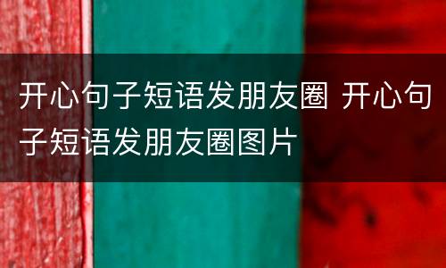 开心句子短语发朋友圈 开心句子短语发朋友圈图片
