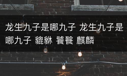 龙生九子是哪九子 龙生九子是哪九子 貔貅 饕餮 麒麟