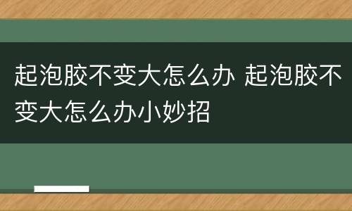 起泡胶不变大怎么办 起泡胶不变大怎么办小妙招