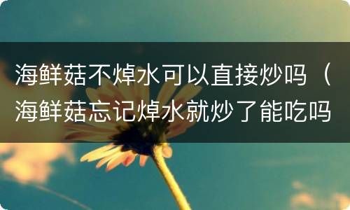 海鲜菇不焯水可以直接炒吗（海鲜菇忘记焯水就炒了能吃吗）