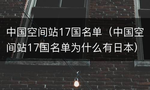 中国空间站17国名单（中国空间站17国名单为什么有日本）