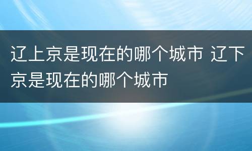 辽上京是现在的哪个城市 辽下京是现在的哪个城市