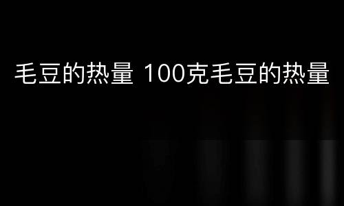 毛豆的热量 100克毛豆的热量