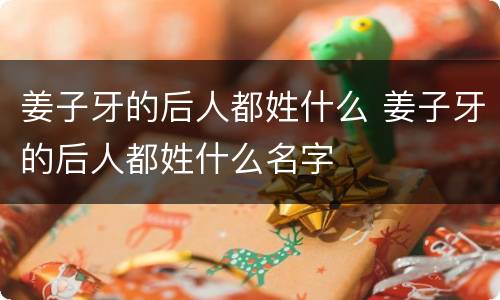 姜子牙的后人都姓什么 姜子牙的后人都姓什么名字