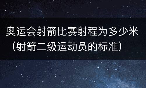 奥运会射箭比赛射程为多少米（射箭二级运动员的标准）