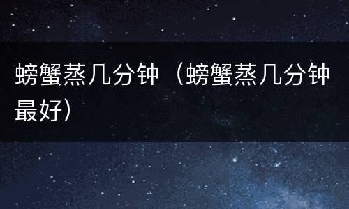 螃蟹蒸几分钟（螃蟹蒸几分钟最好）