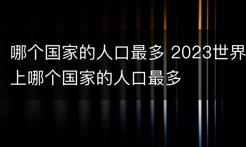 哪个国家的人口最多 2023世界上哪个国家的人口最多