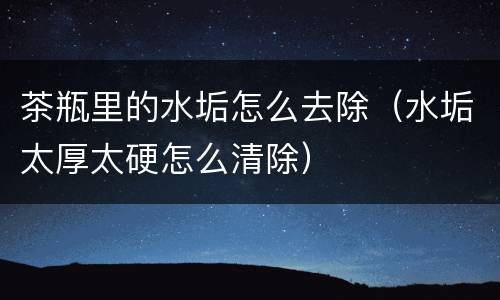 茶瓶里的水垢怎么去除（水垢太厚太硬怎么清除）