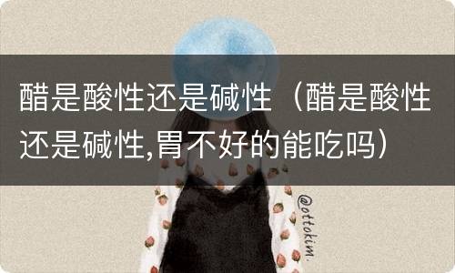 醋是酸性还是碱性（醋是酸性还是碱性,胃不好的能吃吗）