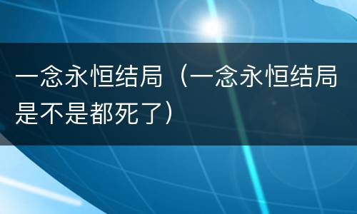 一念永恒结局（一念永恒结局是不是都死了）