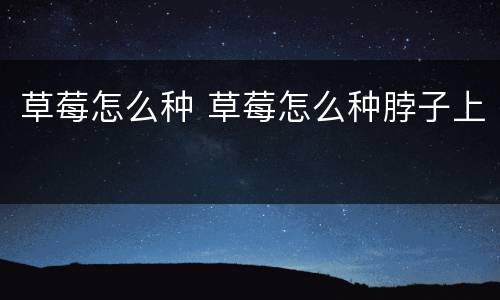 草莓怎么种 草莓怎么种脖子上