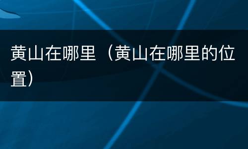 黄山在哪里（黄山在哪里的位置）