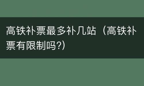 高铁补票最多补几站（高铁补票有限制吗?）