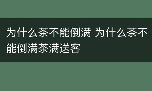 为什么茶不能倒满 为什么茶不能倒满茶满送客