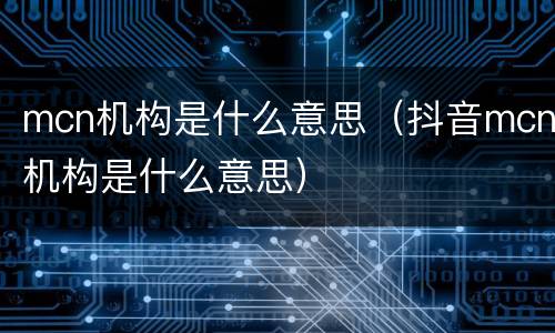 mcn机构是什么意思（抖音mcn机构是什么意思）