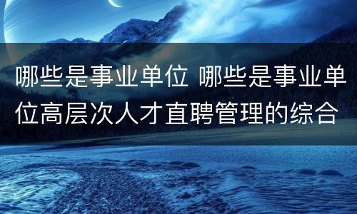 哪些是事业单位 哪些是事业单位高层次人才直聘管理的综合管理部门