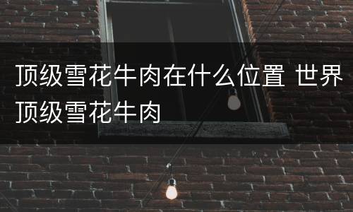 顶级雪花牛肉在什么位置 世界顶级雪花牛肉