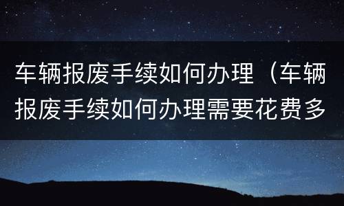 车辆报废手续如何办理（车辆报废手续如何办理需要花费多少钱）