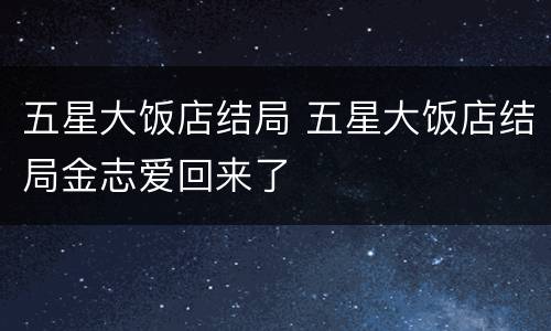 五星大饭店结局 五星大饭店结局金志爱回来了