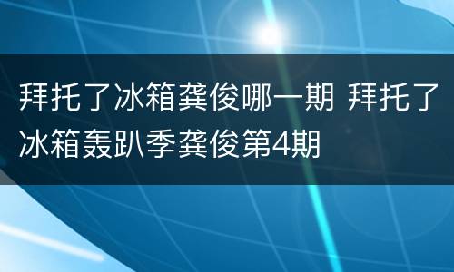 拜托了冰箱龚俊哪一期 拜托了冰箱轰趴季龚俊第4期