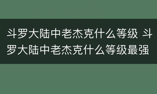 斗罗大陆中老杰克什么等级 斗罗大陆中老杰克什么等级最强