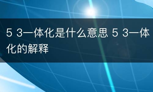 5 3一体化是什么意思 5 3一体化的解释