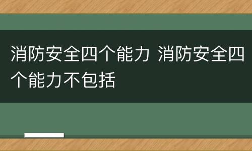 消防安全四个能力 消防安全四个能力不包括