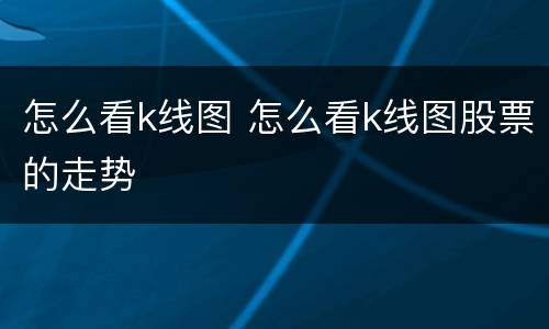 怎么看k线图 怎么看k线图股票的走势