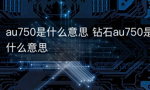 au750是什么意思 钻石au750是什么意思