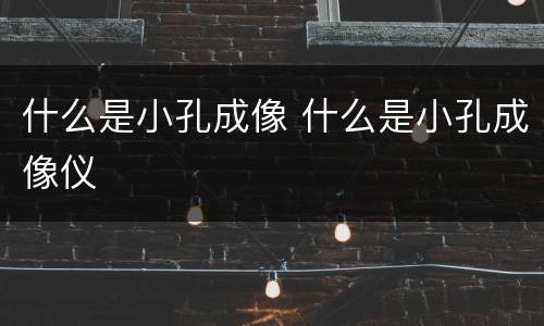 什么是小孔成像 什么是小孔成像仪