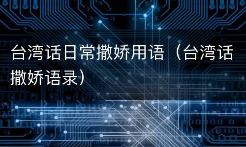 台湾话日常撒娇用语（台湾话撒娇语录）