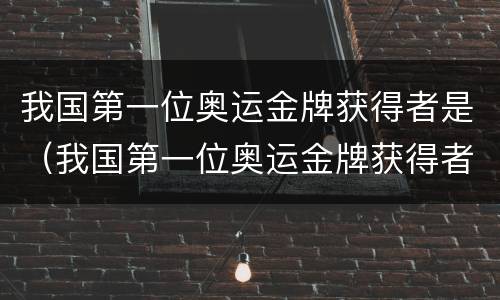 我国第一位奥运金牌获得者是（我国第一位奥运金牌获得者是）