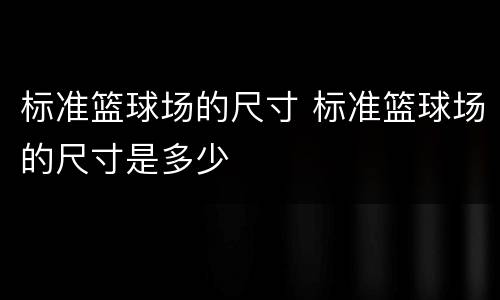 标准篮球场的尺寸 标准篮球场的尺寸是多少