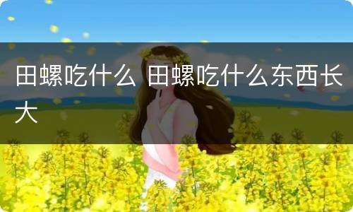 田螺吃什么 田螺吃什么东西长大